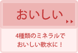 おいしい。4種類のミネラルでおいしい軟水に！