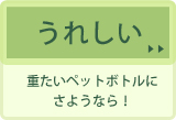 うれしい。重たいペットボトルにさようなら！